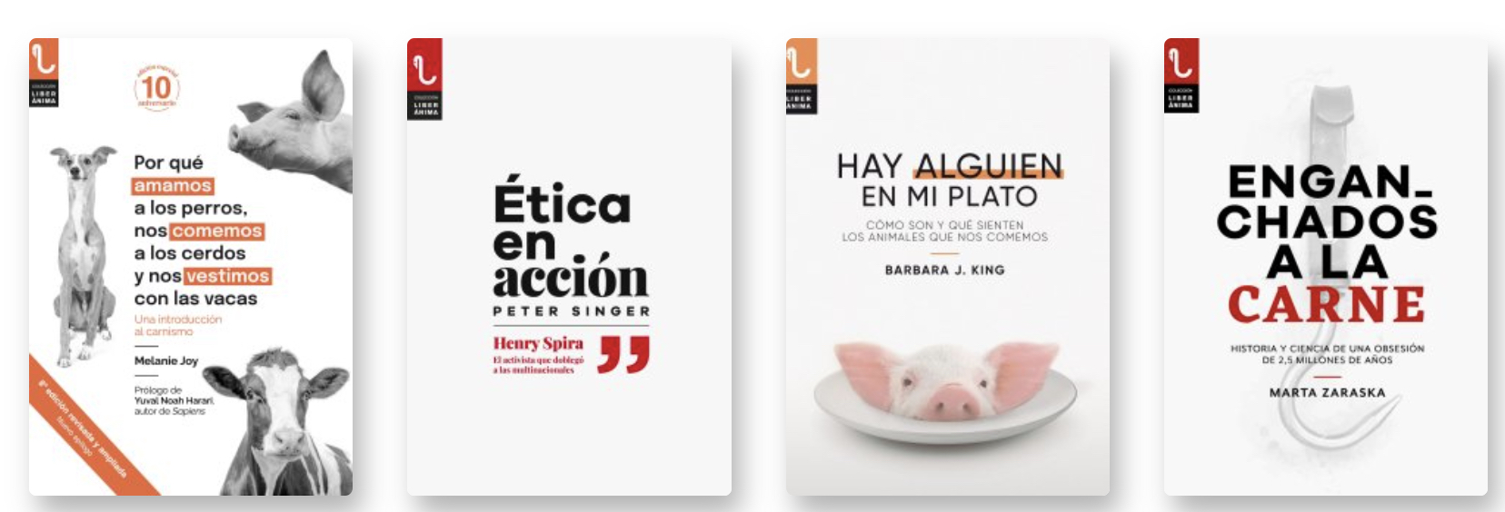 4 de los 8 libros que conforman la colección LiberÁnima: Por qué amamos a los perros, nos comemos a los cerdos y nos vestimos con las vacas de Melanie Joy, Ética en Acción de Peter Singer, Hay alguien en mi plato de Bárbara King y Enganchados a la carne de Marta Zaraska.

